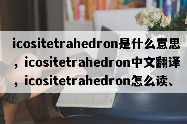 icositetrahedron是什么意思，icositetrahedron中文翻譯，icositetrahedron怎么讀、發(fā)音、用法及例句