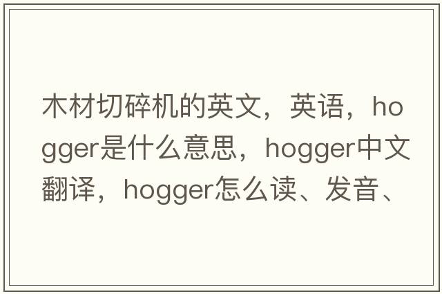 木材切碎機的英文，英語(yǔ)，hogger是什么意思，hogger中文翻譯，hogger怎么讀、發(fā)音、用法及例句
