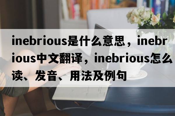 inebrious是什么意思，inebrious中文翻譯，inebrious怎么讀、發(fā)音、用法及例句