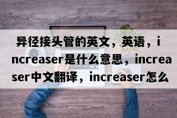  異徑接頭管的英文，英語(yǔ)，increaser是什么意思，increaser中文翻譯，increaser怎么讀、發(fā)音、用法及例句