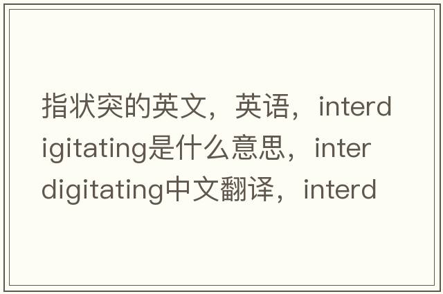 指狀突的英文，英語(yǔ)，interdigitating是什么意思，interdigitating中文翻譯，interdigitating怎么讀、發(fā)音、用法及例句