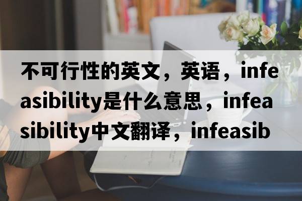 不可行性的英文，英語(yǔ)，infeasibility是什么意思，infeasibility中文翻譯，infeasibility怎么讀、發(fā)音、用法及例句