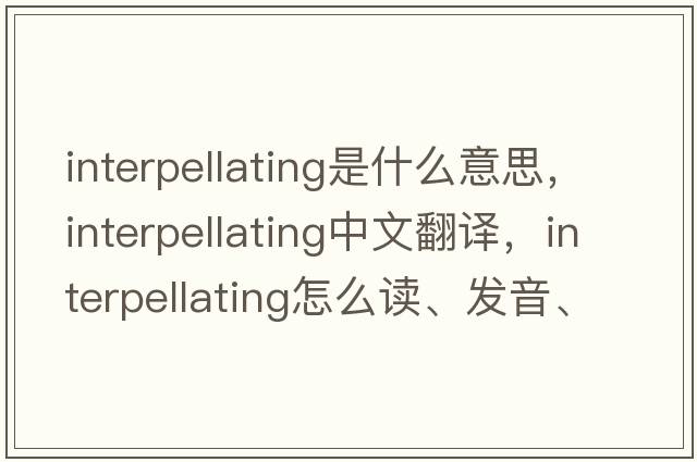 interpellating是什么意思，interpellating中文翻譯，interpellating怎么讀、發(fā)音、用法及例句