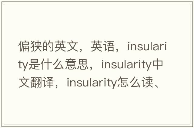 偏狹的英文，英語(yǔ)，insularity是什么意思，insularity中文翻譯，insularity怎么讀、發(fā)音、用法及例句