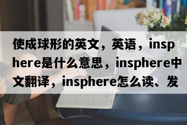 使成球形的英文，英語(yǔ)，insphere是什么意思，insphere中文翻譯，insphere怎么讀、發(fā)音、用法及例句