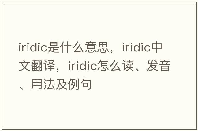 iridic是什么意思，iridic中文翻譯，iridic怎么讀、發(fā)音、用法及例句