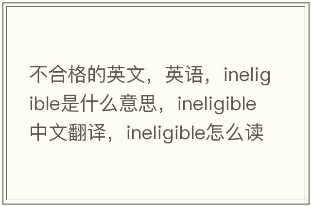 不合格的英文，英語(yǔ)，ineligible是什么意思，ineligible中文翻譯，ineligible怎么讀、發(fā)音、用法及例句