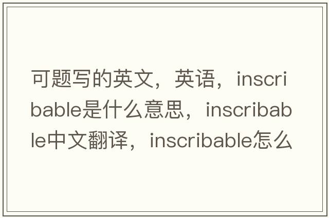 可題寫(xiě)的英文，英語(yǔ)，inscribable是什么意思，inscribable中文翻譯，inscribable怎么讀、發(fā)音、用法及例句