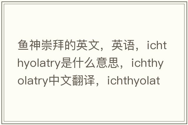 魚(yú)神崇拜的英文，英語(yǔ)，ichthyolatry是什么意思，ichthyolatry中文翻譯，ichthyolatry怎么讀、發(fā)音、用法及例句