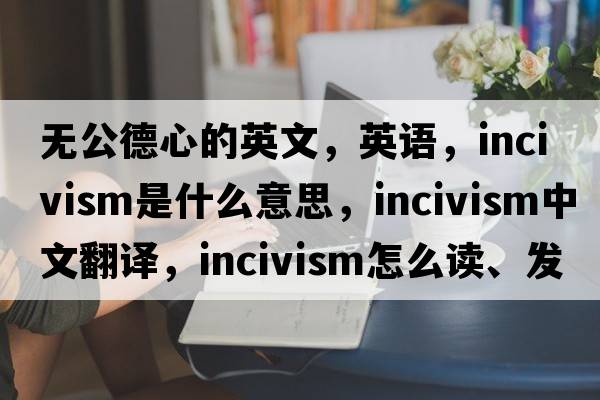 無(wú)公德心的英文，英語(yǔ)，incivism是什么意思，incivism中文翻譯，incivism怎么讀、發(fā)音、用法及例句