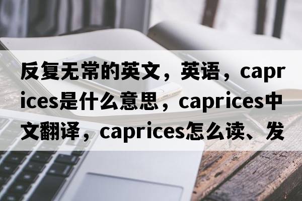 反復無(wú)常的英文，英語(yǔ)，caprices是什么意思，caprices中文翻譯，caprices怎么讀、發(fā)音、用法及例句