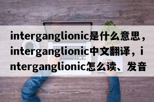 interganglionic是什么意思，interganglionic中文翻譯，interganglionic怎么讀、發(fā)音、用法及例句