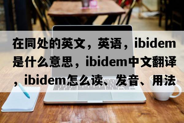 在同處的英文，英語(yǔ)，ibidem是什么意思，ibidem中文翻譯，ibidem怎么讀、發(fā)音、用法及例句