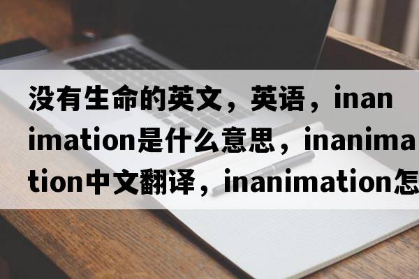 沒(méi)有生命的英文，英語(yǔ)，inanimation是什么意思，inanimation中文翻譯，inanimation怎么讀、發(fā)音、用法及例句