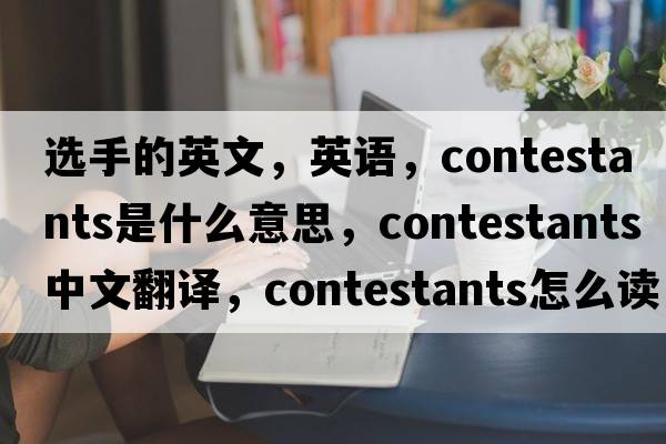 選手的英文，英語(yǔ)，contestants是什么意思，contestants中文翻譯，contestants怎么讀、發(fā)音、用法及例句