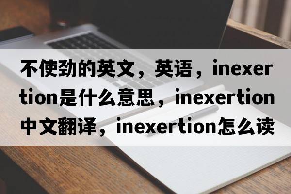 不使勁的英文，英語(yǔ)，inexertion是什么意思，inexertion中文翻譯，inexertion怎么讀、發(fā)音、用法及例句