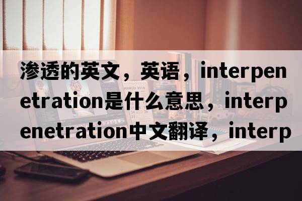 滲透的英文，英語(yǔ)，interpenetration是什么意思，interpenetration中文翻譯，interpenetration怎么讀、發(fā)音、用法及例句