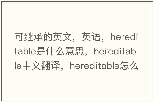可繼承的英文，英語(yǔ)，hereditable是什么意思，hereditable中文翻譯，hereditable怎么讀、發(fā)音、用法及例句