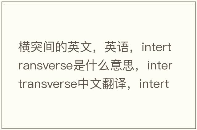 橫突間的英文，英語(yǔ)，intertransverse是什么意思，intertransverse中文翻譯，intertransverse怎么讀、發(fā)音、用法及例句