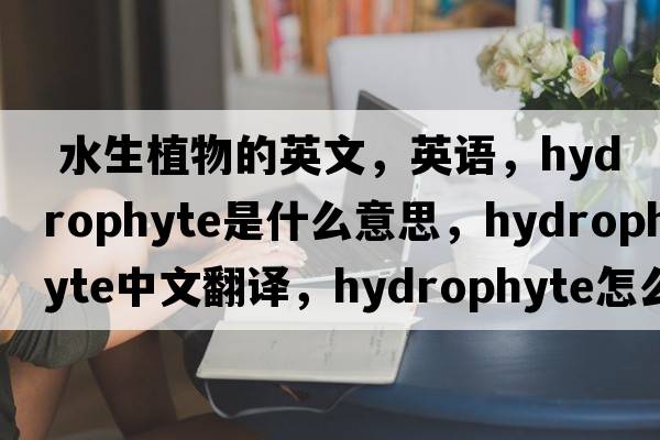  水生植物的英文，英語(yǔ)，hydrophyte是什么意思，hydrophyte中文翻譯，hydrophyte怎么讀、發(fā)音、用法及例句