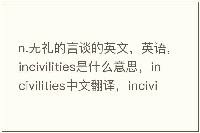 n.無(wú)禮的言談的英文，英語(yǔ)，incivilities是什么意思，incivilities中文翻譯，incivilities怎么讀、發(fā)音、用法及例句
