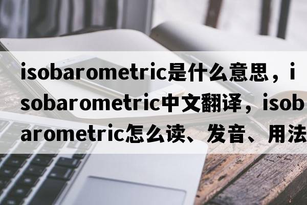 isobarometric是什么意思，isobarometric中文翻譯，isobarometric怎么讀、發(fā)音、用法及例句