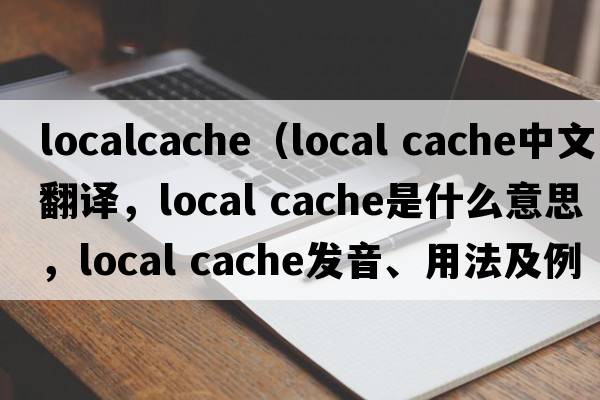 localcache（local cache中文翻譯，local cache是什么意思，local cache發(fā)音、用法及例句）