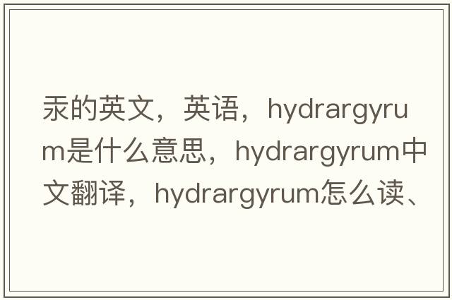 汞的英文，英語(yǔ)，hydrargyrum是什么意思，hydrargyrum中文翻譯，hydrargyrum怎么讀、發(fā)音、用法及例句
