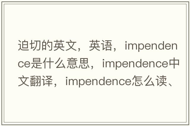 迫切的英文，英語(yǔ)，impendence是什么意思，impendence中文翻譯，impendence怎么讀、發(fā)音、用法及例句