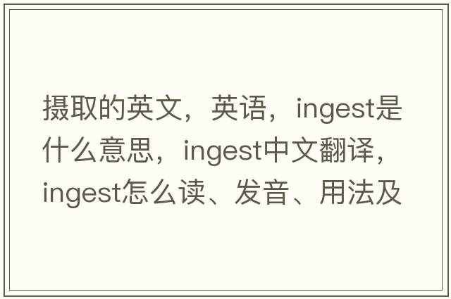 攝取的英文，英語(yǔ)，ingest是什么意思，ingest中文翻譯，ingest怎么讀、發(fā)音、用法及例句