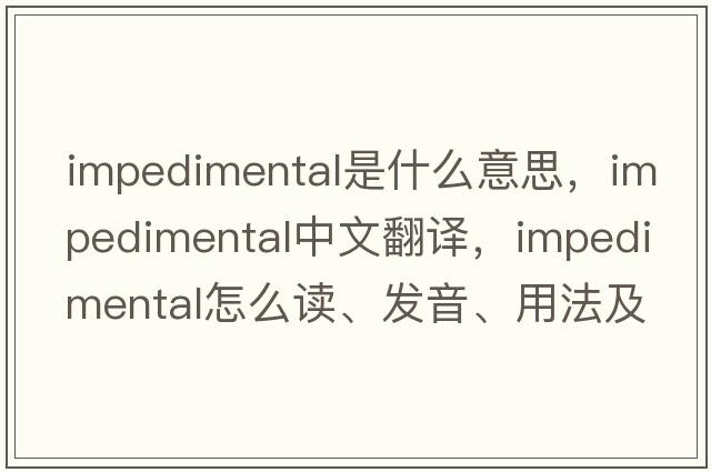 impedimental是什么意思，impedimental中文翻譯，impedimental怎么讀、發(fā)音、用法及例句