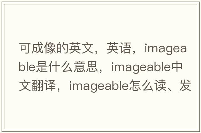 可成像的英文，英語(yǔ)，imageable是什么意思，imageable中文翻譯，imageable怎么讀、發(fā)音、用法及例句