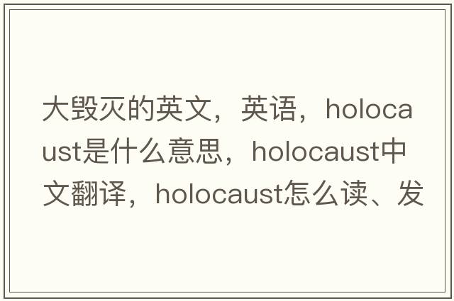 大毀滅的英文，英語(yǔ)，holocaust是什么意思，holocaust中文翻譯，holocaust怎么讀、發(fā)音、用法及例句