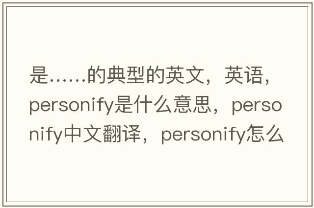 是……的典型的英文，英語(yǔ)，personify是什么意思，personify中文翻譯，personify怎么讀、發(fā)音、用法及例句