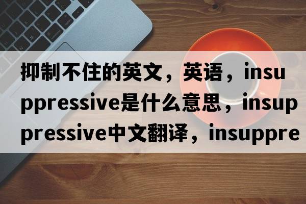 抑制不住的英文，英語(yǔ)，insuppressive是什么意思，insuppressive中文翻譯，insuppressive怎么讀、發(fā)音、用法及例句