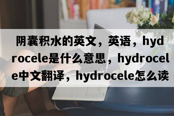  陰囊積水的英文，英語(yǔ)，hydrocele是什么意思，hydrocele中文翻譯，hydrocele怎么讀、發(fā)音、用法及例句