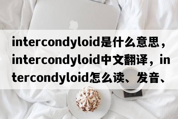 intercondyloid是什么意思，intercondyloid中文翻譯，intercondyloid怎么讀、發(fā)音、用法及例句