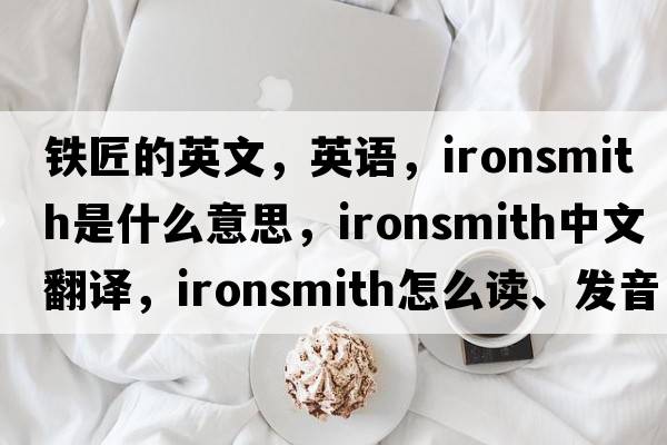 鐵匠的英文，英語(yǔ)，ironsmith是什么意思，ironsmith中文翻譯，ironsmith怎么讀、發(fā)音、用法及例句