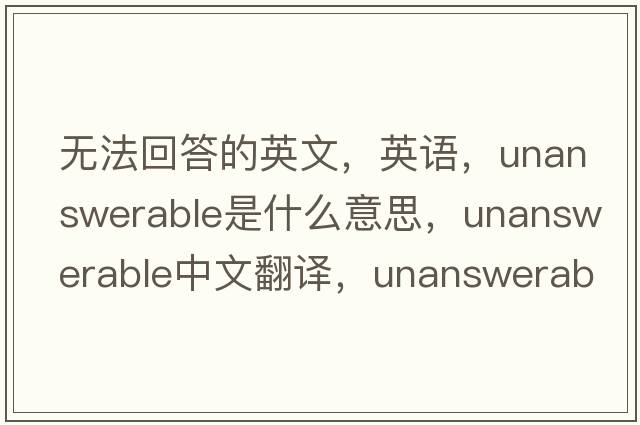 無(wú)法回答的英文，英語(yǔ)，unanswerable是什么意思，unanswerable中文翻譯，unanswerable怎么讀、發(fā)音、用法及例句