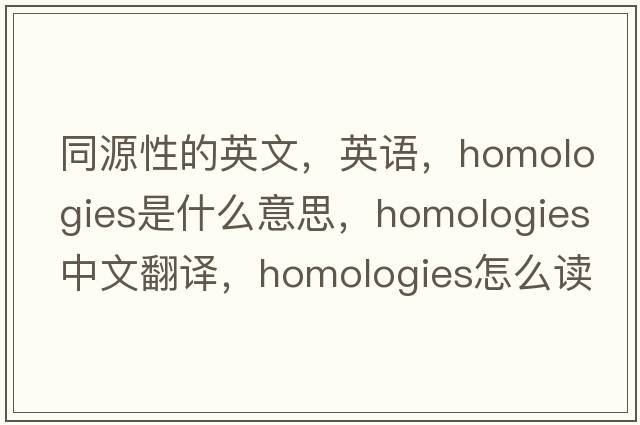 同源性的英文，英語(yǔ)，homologies是什么意思，homologies中文翻譯，homologies怎么讀、發(fā)音、用法及例句