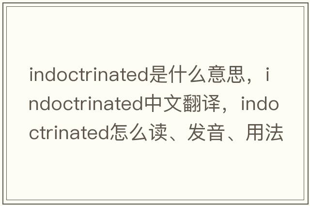 indoctrinated是什么意思，indoctrinated中文翻譯，indoctrinated怎么讀、發(fā)音、用法及例句