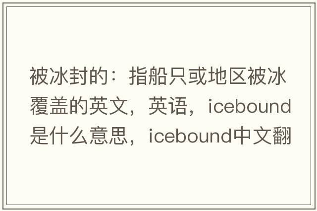 被冰封的：指船只或地區被冰覆蓋的英文，英語(yǔ)，icebound是什么意思，icebound中文翻譯，icebound怎么讀、發(fā)音、用法及例句