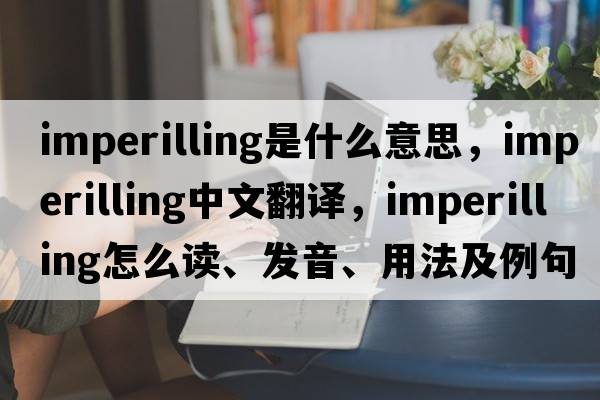 imperilling是什么意思，imperilling中文翻譯，imperilling怎么讀、發(fā)音、用法及例句