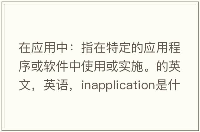 在應用中：指在特定的應用程序或軟件中使用或實(shí)施。的英文，英語(yǔ)，inapplication是什么意思，inapplication中文翻譯，inapplication怎么讀、發(fā)音、用法及例句