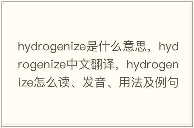 hydrogenize是什么意思，hydrogenize中文翻譯，hydrogenize怎么讀、發(fā)音、用法及例句