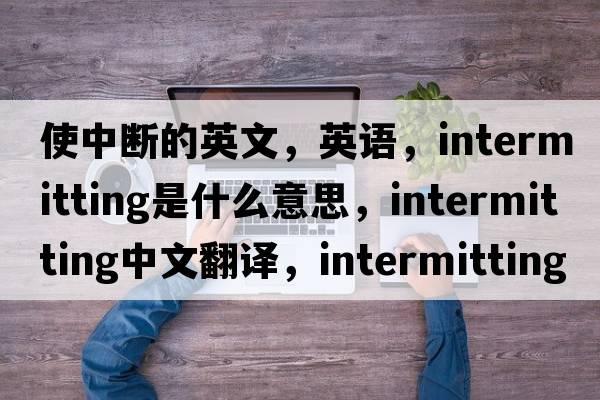 使中斷的英文，英語(yǔ)，intermitting是什么意思，intermitting中文翻譯，intermitting怎么讀、發(fā)音、用法及例句