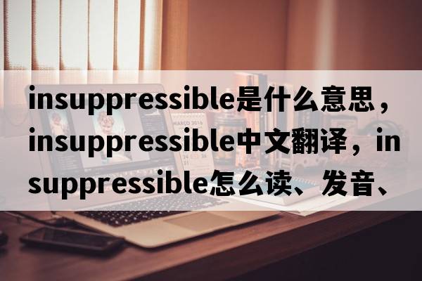 insuppressible是什么意思，insuppressible中文翻譯，insuppressible怎么讀、發(fā)音、用法及例句