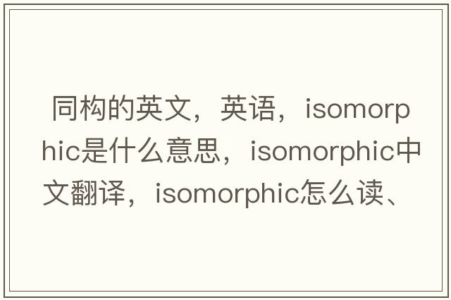  同構的英文，英語(yǔ)，isomorphic是什么意思，isomorphic中文翻譯，isomorphic怎么讀、發(fā)音、用法及例句