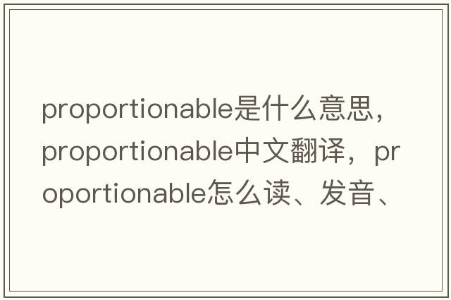 proportionable是什么意思，proportionable中文翻譯，proportionable怎么讀、發(fā)音、用法及例句