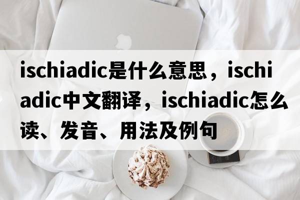 ischiadic是什么意思，ischiadic中文翻譯，ischiadic怎么讀、發(fā)音、用法及例句